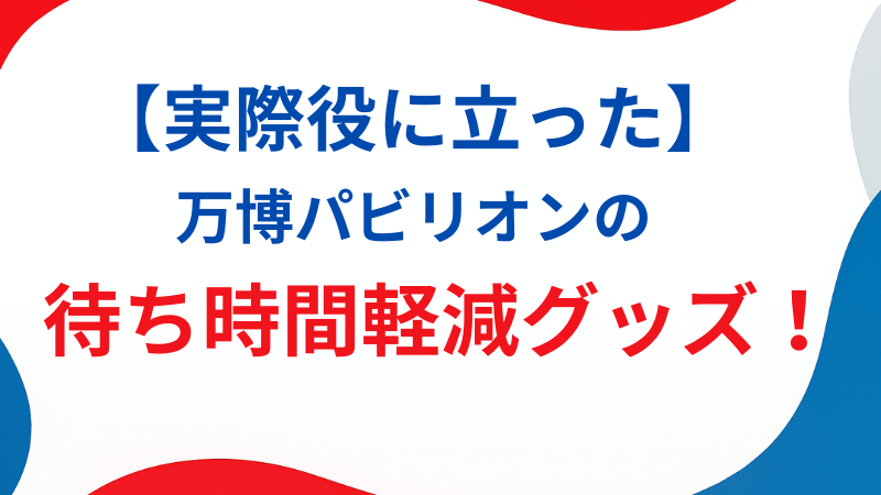 【実際役に立った】万博パビリオンの待ち時間軽減グッズとアプリ活用術