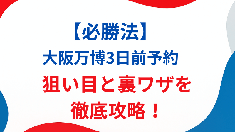 【必勝法】大阪万博3日前予約｜「取れない」は嘘？狙い目と裏ワザを徹底攻略